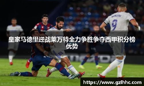 皇家马德里迎战莱万特全力争胜争夺西甲积分榜优势