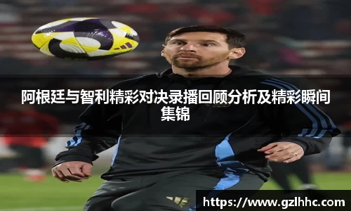 阿根廷与智利精彩对决录播回顾分析及精彩瞬间集锦