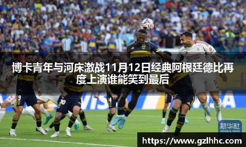 博卡青年与河床激战11月12日经典阿根廷德比再度上演谁能笑到最后